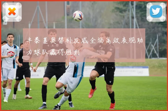 丰泰基奥替补发威全场高效表现助力球队赢得胜利