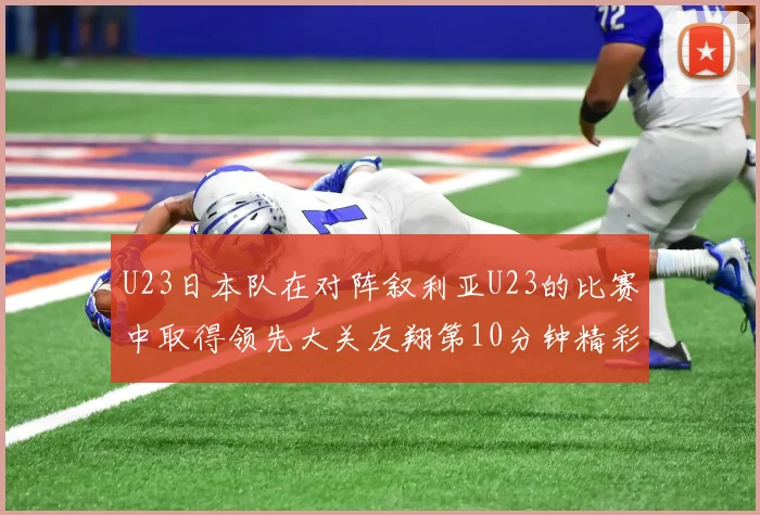 U23日本队在对阵叙利亚U23的比赛中取得领先大关友翔第10分钟精彩进球