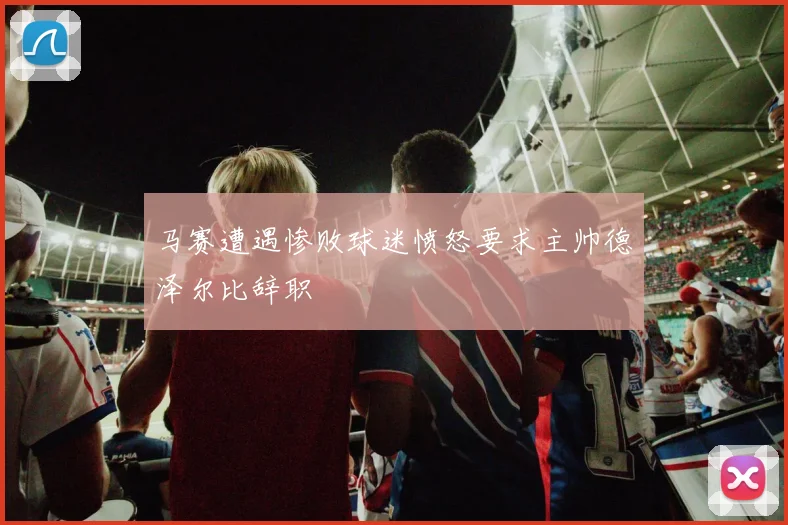马赛遭遇惨败球迷愤怒要求主帅德泽尔比辞职