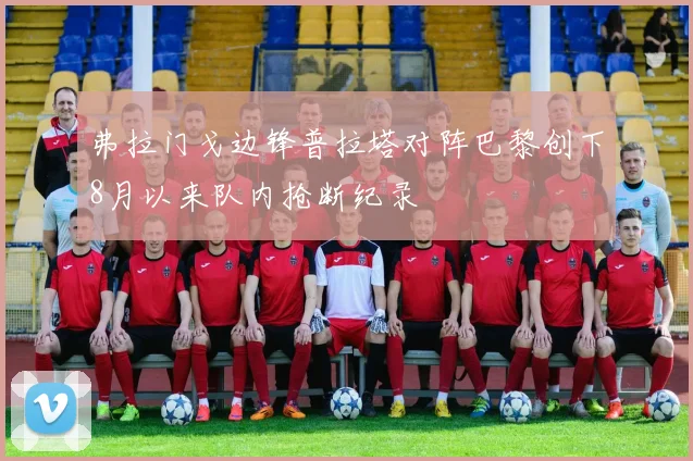 弗拉门戈边锋普拉塔对阵巴黎创下8月以来队内抢断纪录