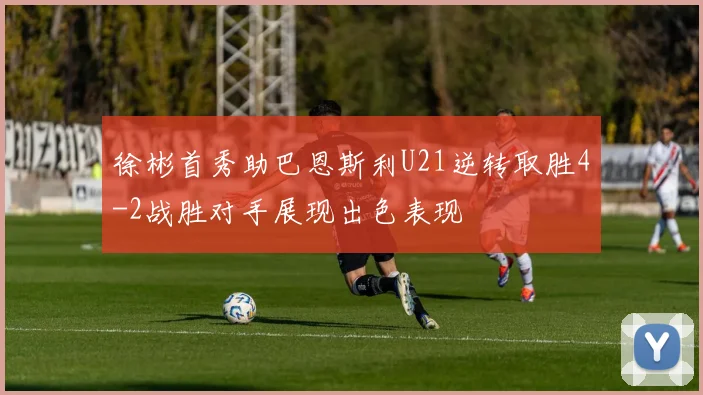 徐彬首秀助巴恩斯利U21逆转取胜4-2战胜对手展现出色表现