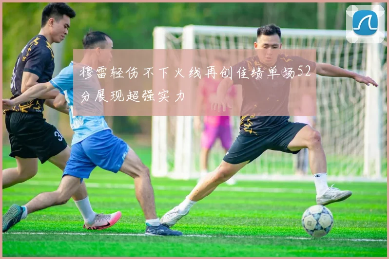 穆雷轻伤不下火线再创佳绩单场52分展现超强实力