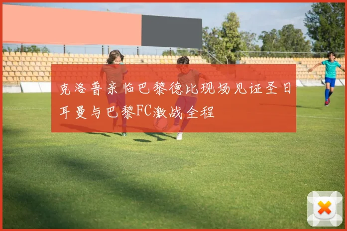 克洛普亲临巴黎德比现场见证圣日耳曼与巴黎FC激战全程