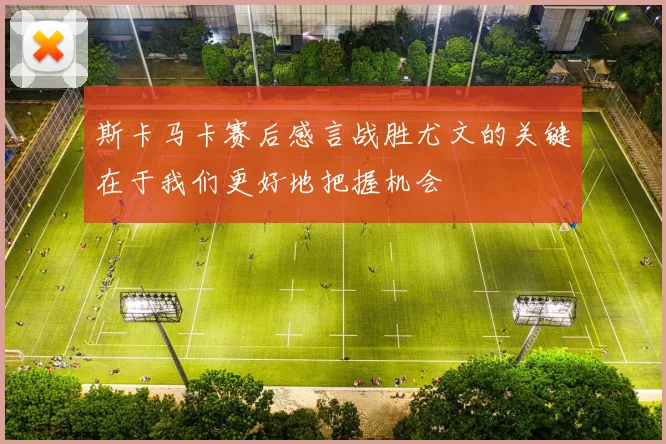 斯卡马卡赛后感言战胜尤文的关键在于我们更好地把握机会