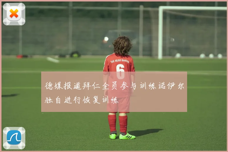 德媒报道拜仁全员参与训练诺伊尔独自进行恢复训练