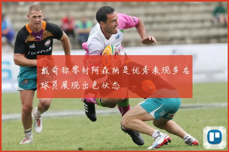戴奇称零封阿森纳是优秀表现多名球员展现出色状态