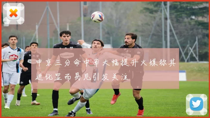申京三分命中率大幅提升火媒称其进化显而易见引发关注