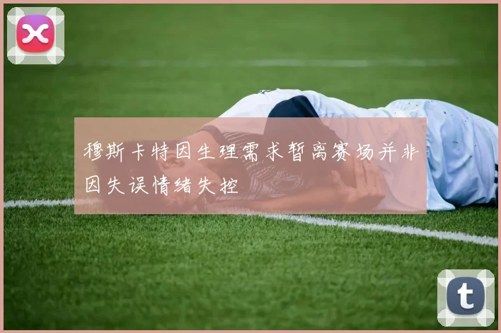 穆斯卡特因生理需求暂离赛场并非因失误情绪失控
