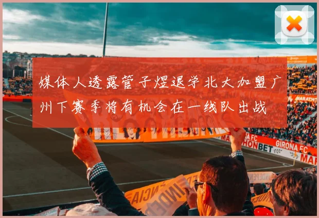 媒体人透露管子煜退学北大加盟广州下赛季将有机会在一线队出战