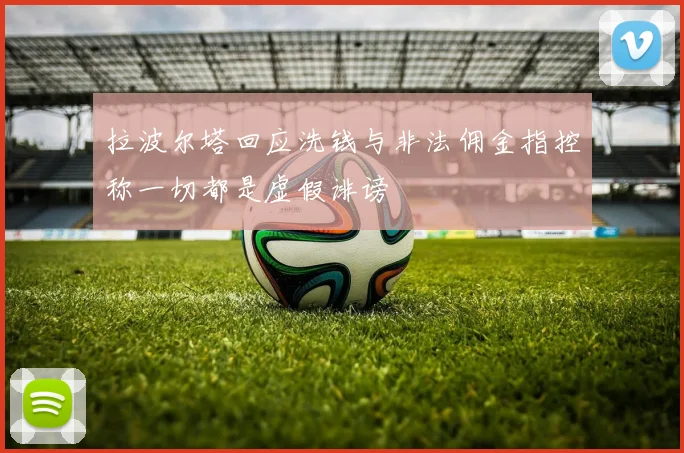 拉波尔塔回应洗钱与非法佣金指控称一切都是虚假诽谤
