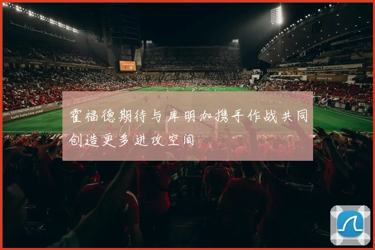 霍福德期待与库明加携手作战共同创造更多进攻空间