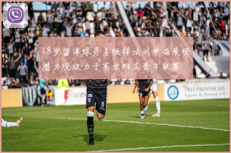 18岁留洋球员姜轶祥试训申花展现潜力现效力于塞尔维亚青年联赛