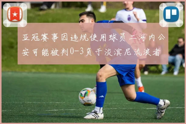 亚冠赛事因违规使用球员二河内公安可能被判0-3负于淡滨尼流浪者