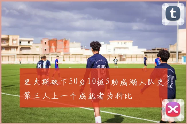 里夫斯砍下50分10板5助成湖人队史第三人上一个成就者为科比