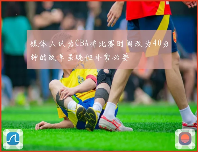 媒体人认为CBA将比赛时间改为40分钟的改革虽晚但非常必要