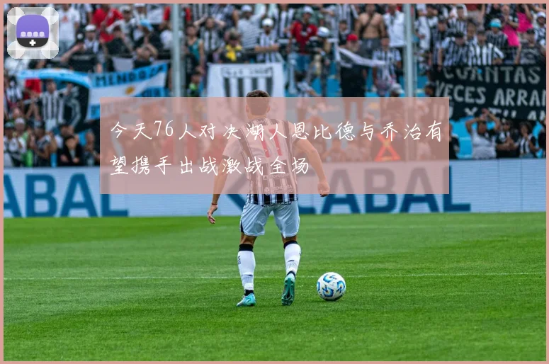 今天76人对决湖人恩比德与乔治有望携手出战激战全场