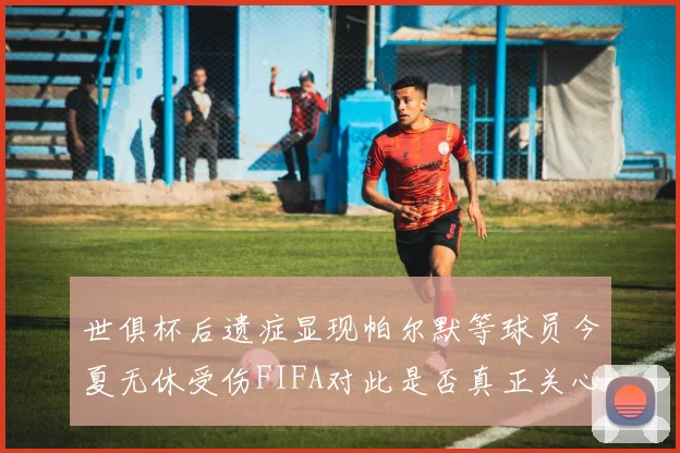 世俱杯后遗症显现帕尔默等球员今夏无休受伤FIFA对此是否真正关心