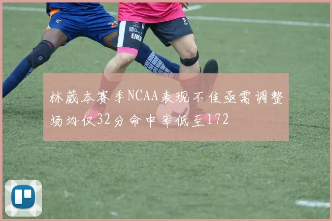林葳本赛季NCAA表现不佳亟需调整场均仅32分命中率低至172