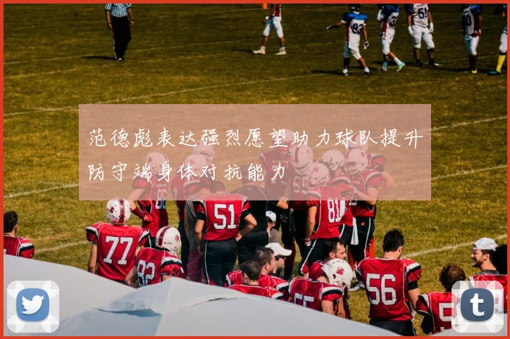 范德彪表达强烈愿望助力球队提升防守端身体对抗能力
