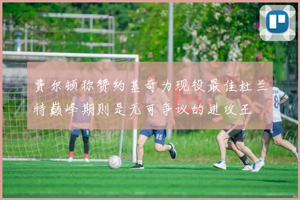 费尔顿称赞约基奇为现役最佳杜兰特巅峰期则是无可争议的进攻王