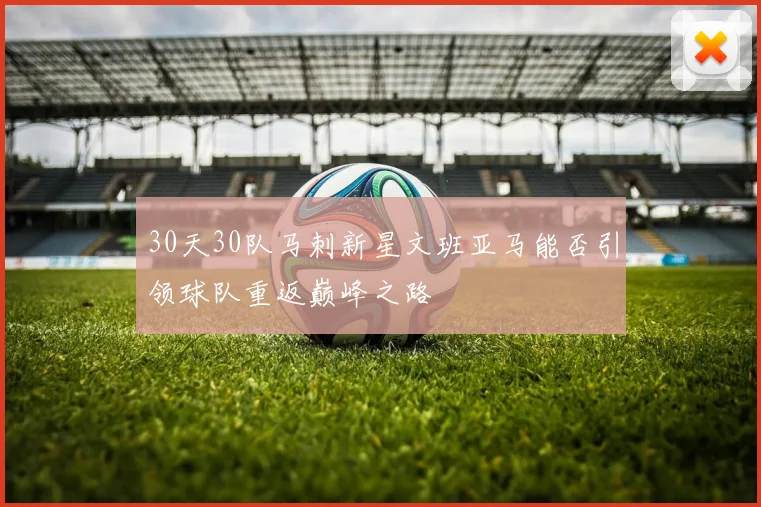 30天30队马刺新星文班亚马能否引领球队重返巅峰之路